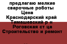 предлагаю мелкие сварочные роботы › Цена ­ 0 - Краснодарский край, Тимашевский р-н, Роговская ст-ца Строительство и ремонт » Услуги   